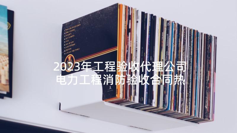 2023年工程验收代理公司 电力工程消防验收合同热门(精选5篇)