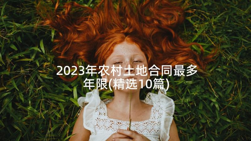 2023年农村土地合同最多年限(精选10篇)