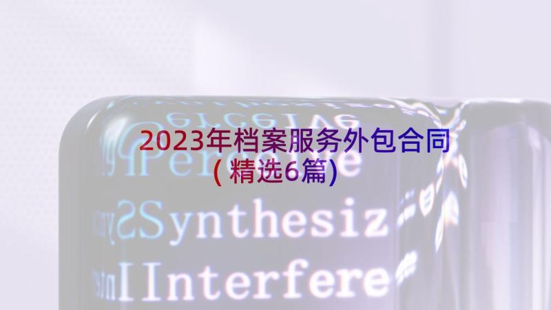 2023年档案服务外包合同(精选6篇)