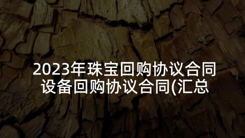 2023年珠宝回购协议合同 设备回购协议合同(汇总5篇)