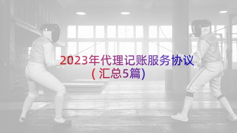 2023年代理记账服务协议(汇总5篇)