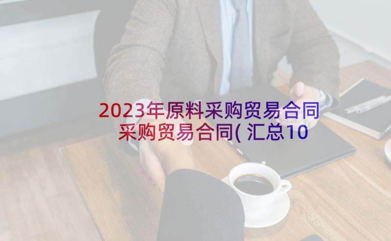 2023年原料采购贸易合同 采购贸易合同(汇总10篇)