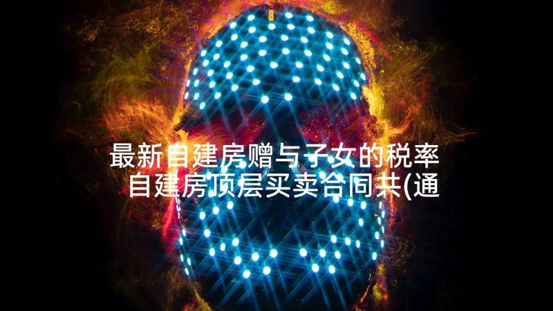 最新自建房赠与子女的税率 自建房顶层买卖合同共(通用7篇)