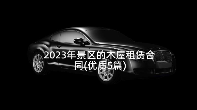 2023年景区的木屋租赁合同(优质5篇)