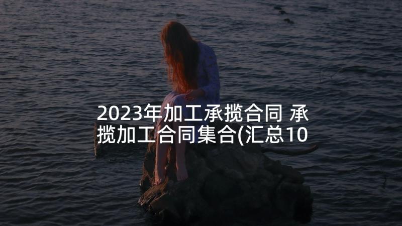 2023年加工承揽合同 承揽加工合同集合(汇总10篇)