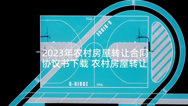 2023年农村房屋转让合同协议书下载 农村房屋转让协议书(精选6篇)