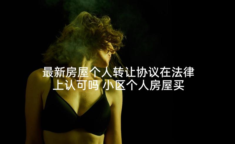 最新房屋个人转让协议在法律上认可吗 小区个人房屋买卖合同热门(优秀6篇)