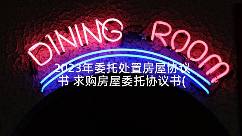 2023年委托处置房屋协议书 求购房屋委托协议书(通用10篇)