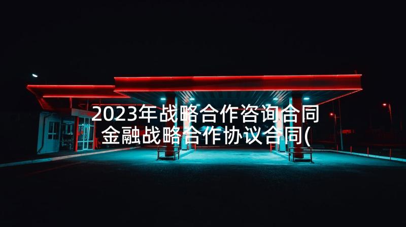 2023年战略合作咨询合同 金融战略合作协议合同(精选5篇)