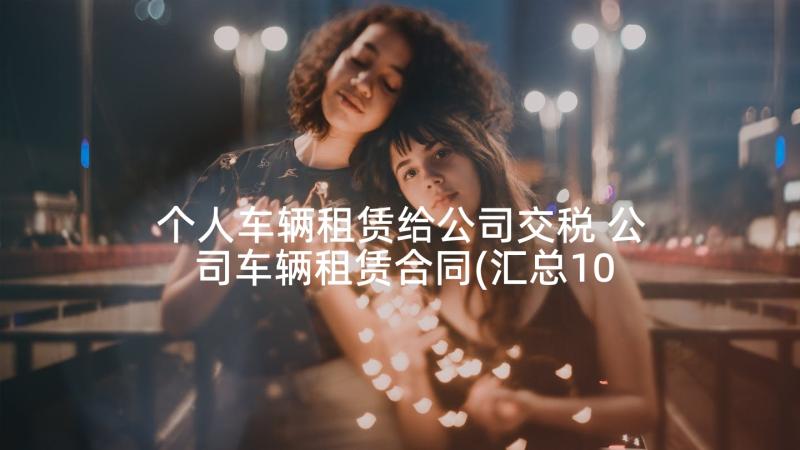 个人车辆租赁给公司交税 公司车辆租赁合同(汇总10篇)