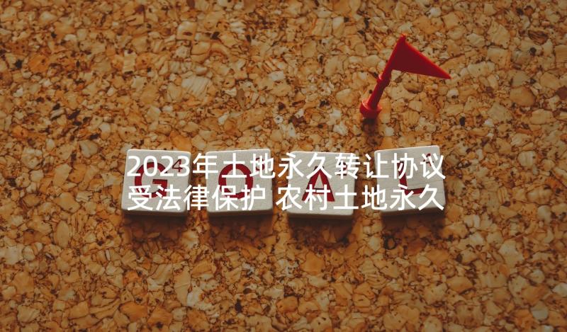 2023年土地永久转让协议受法律保护 农村土地永久转让协议书(实用5篇)