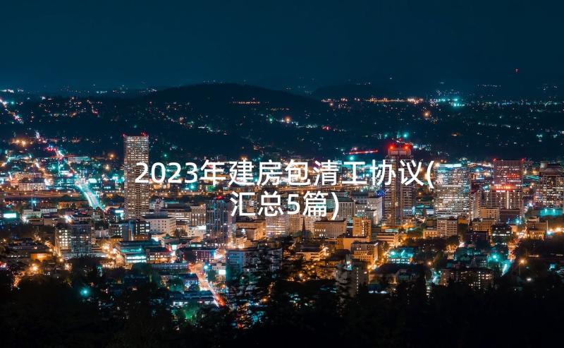 2023年建房包清工协议(汇总5篇)