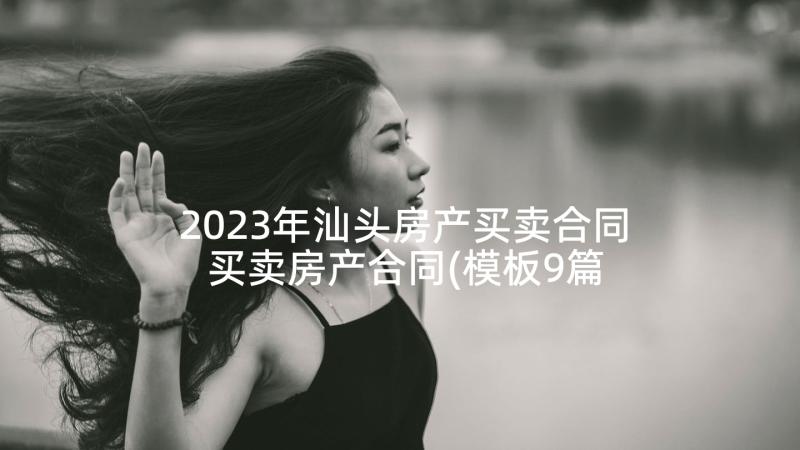 2023年汕头房产买卖合同 买卖房产合同(模板9篇)