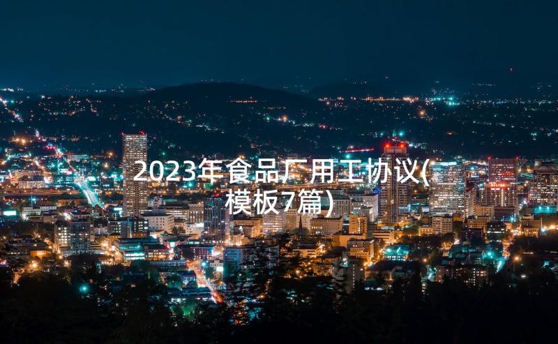 2023年食品厂用工协议(模板7篇)