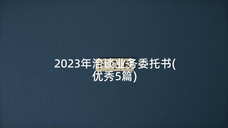 2023年洽谈业务委托书(优秀5篇)