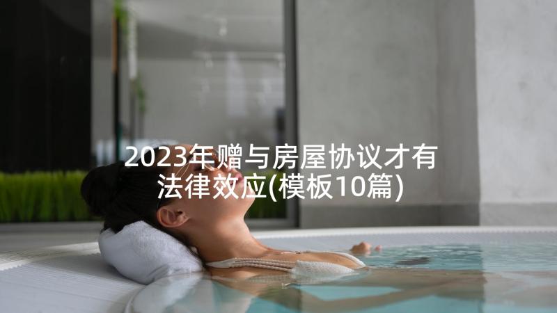 2023年赠与房屋协议才有法律效应(模板10篇)