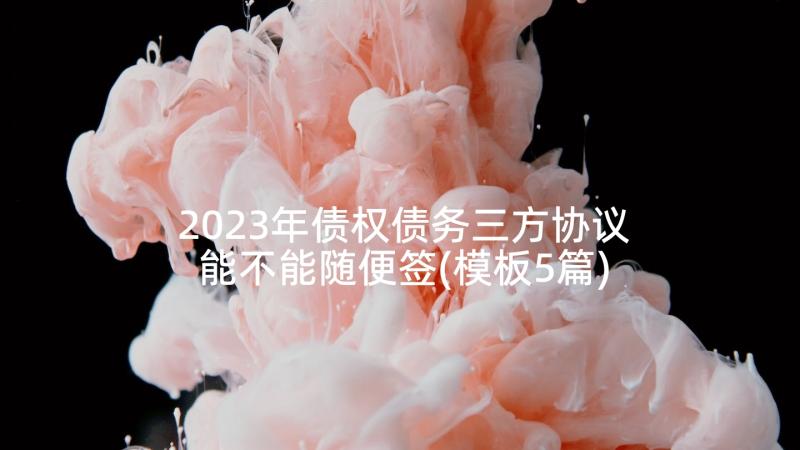 2023年债权债务三方协议能不能随便签(模板5篇)