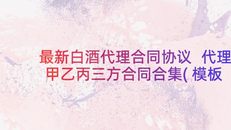 最新白酒代理合同协议 代理甲乙丙三方合同合集(模板5篇)