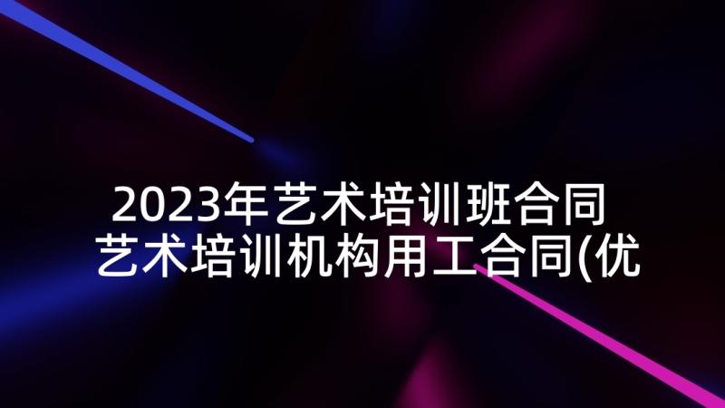 2023年艺术培训班合同 艺术培训机构用工合同(优秀5篇)