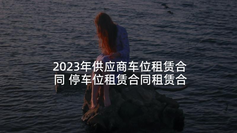 2023年供应商车位租赁合同 停车位租赁合同租赁合同(优秀7篇)