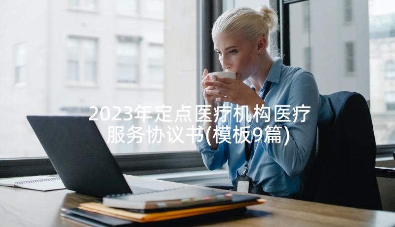 2023年定点医疗机构医疗服务协议书(模板9篇)