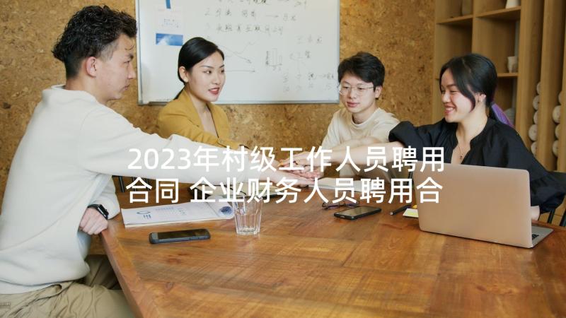 2023年村级工作人员聘用合同 企业财务人员聘用合同(优质10篇)