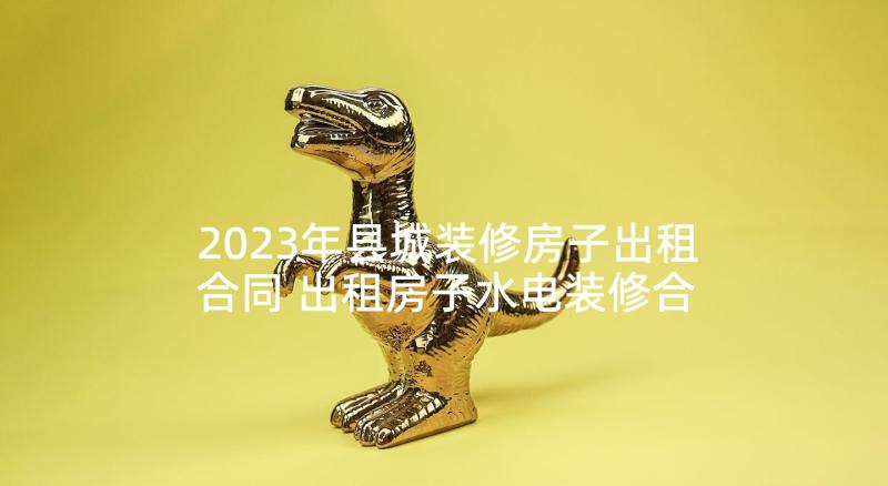 2023年县城装修房子出租合同 出租房子水电装修合同(大全5篇)