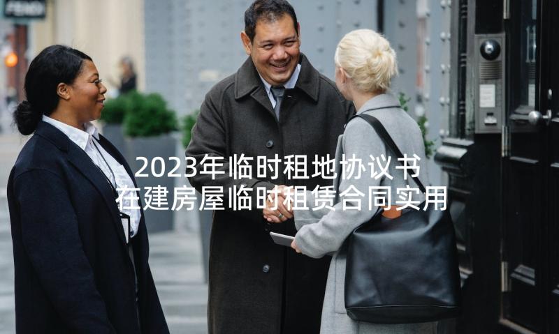 2023年临时租地协议书 在建房屋临时租赁合同实用(汇总5篇)