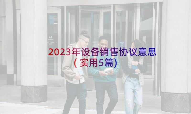 2023年设备销售协议意思(实用5篇)