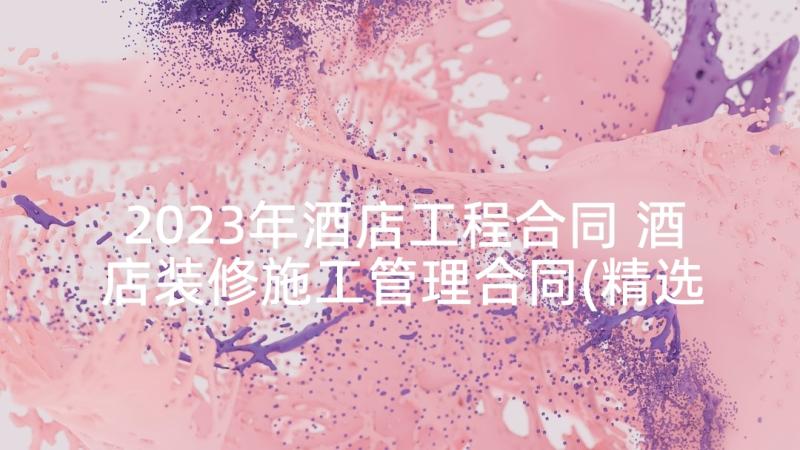 2023年酒店工程合同 酒店装修施工管理合同(精选5篇)