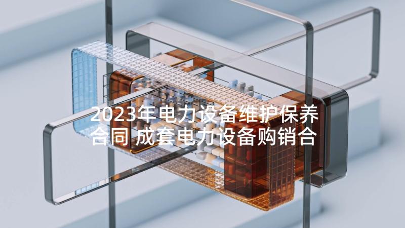 2023年电力设备维护保养合同 成套电力设备购销合同(精选5篇)