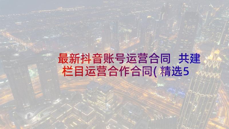 最新抖音账号运营合同 共建栏目运营合作合同(精选5篇)