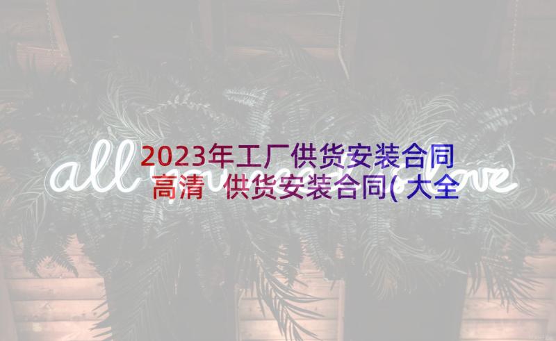 2023年工厂供货安装合同高清 供货安装合同(大全5篇)