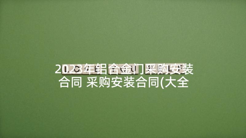 2023年铝合金门采购安装合同 采购安装合同(大全6篇)