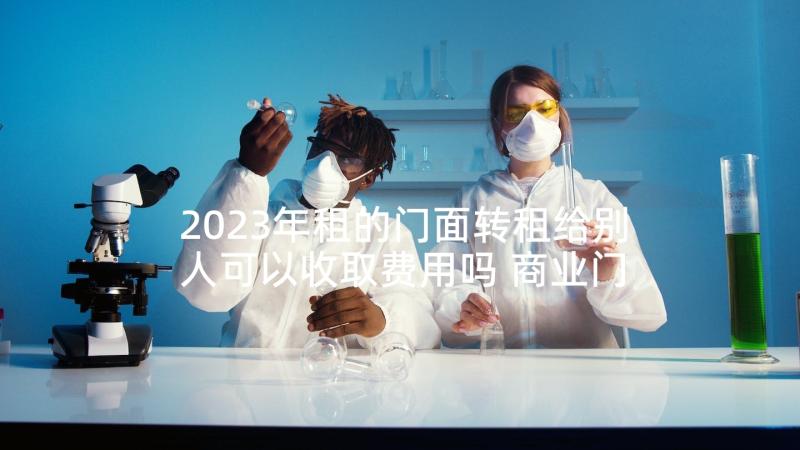 2023年租的门面转租给别人可以收取费用吗 商业门面转让合同(精选6篇)