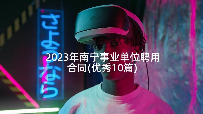 2023年南宁事业单位聘用合同(优秀10篇)