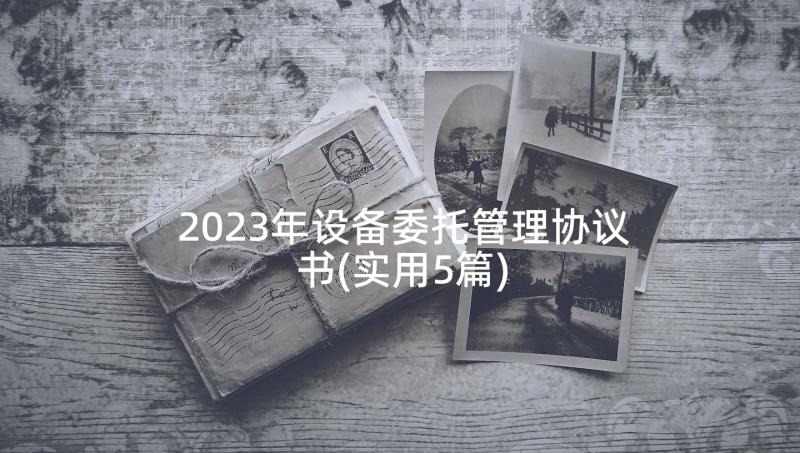 2023年设备委托管理协议书(实用5篇)