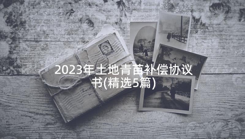 2023年土地青苗补偿协议书(精选5篇)