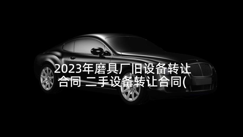 2023年磨具厂旧设备转让合同 二手设备转让合同(模板7篇)