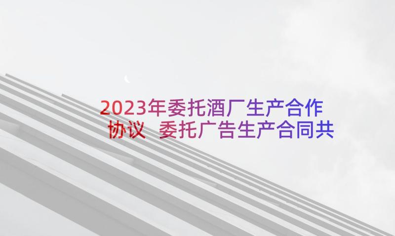 2023年委托酒厂生产合作协议 委托广告生产合同共(精选5篇)