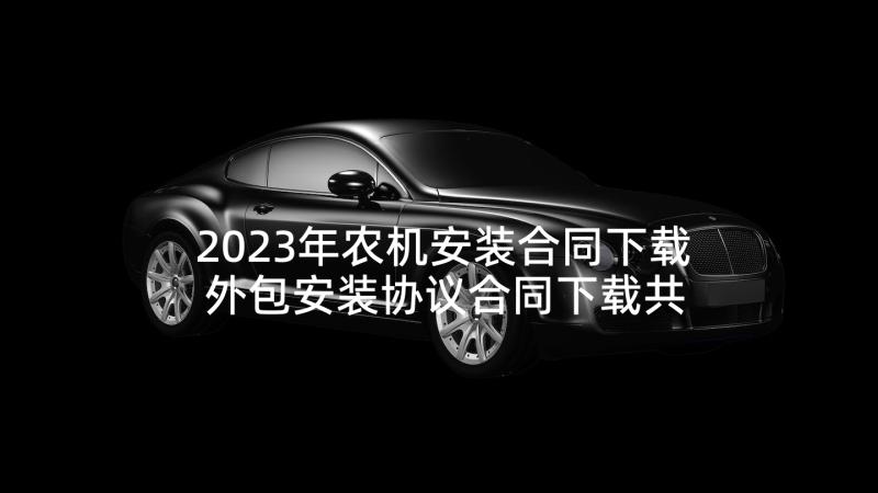 2023年农机安装合同下载 外包安装协议合同下载共(模板5篇)