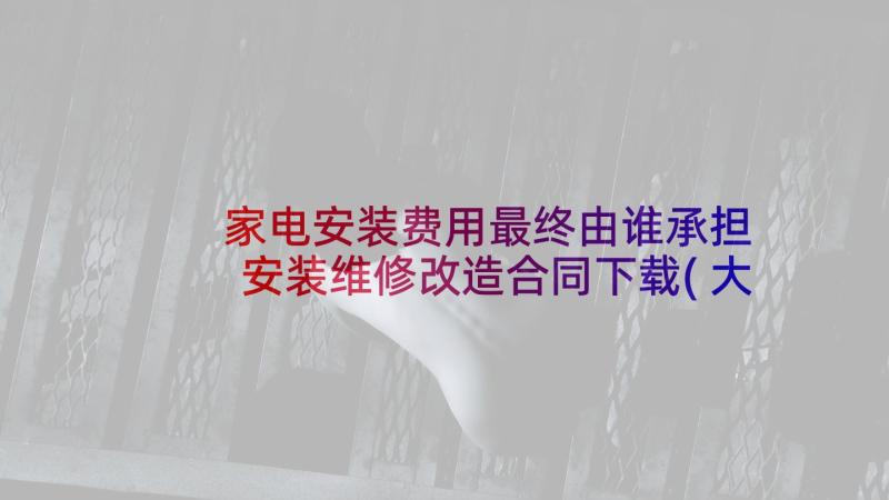 家电安装费用最终由谁承担 安装维修改造合同下载(大全5篇)