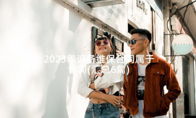 2023年设备维保合同属于合同(汇总6篇)