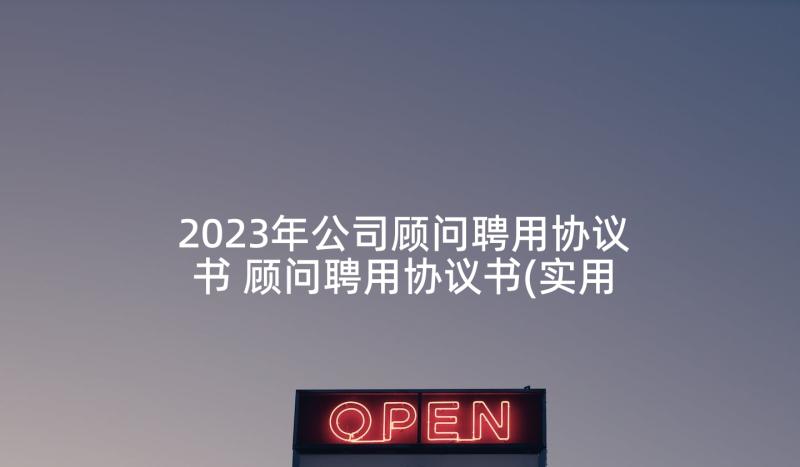 2023年公司顾问聘用协议书 顾问聘用协议书(实用5篇)