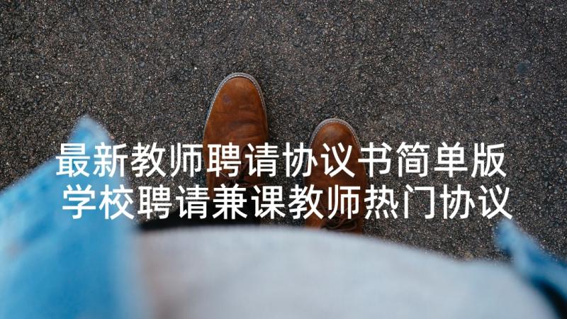 最新教师聘请协议书简单版 学校聘请兼课教师热门协议书(优秀5篇)