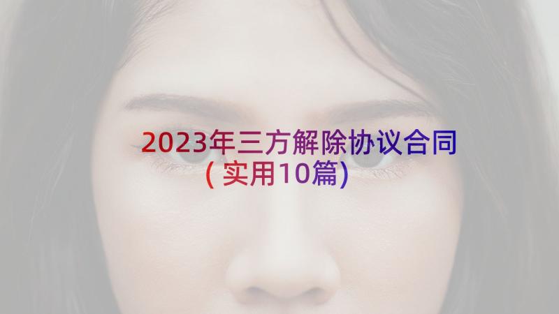 2023年三方解除协议合同(实用10篇)