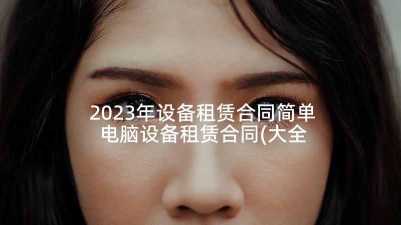 2023年设备租赁合同简单 电脑设备租赁合同(大全8篇)