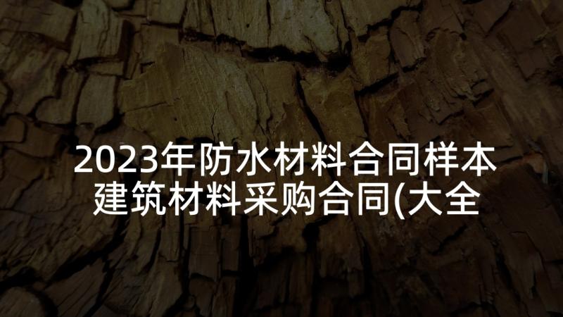 2023年防水材料合同样本 建筑材料采购合同(大全9篇)