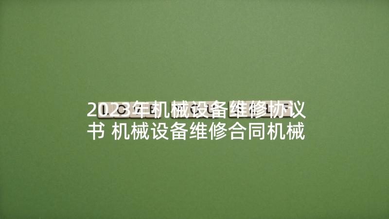 2023年机械设备维修协议书 机械设备维修合同机械设备维修合同格式(优质5篇)