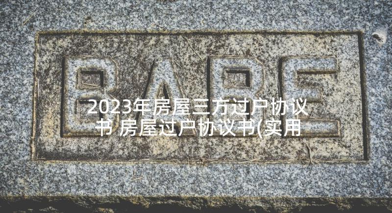 2023年房屋三方过户协议书 房屋过户协议书(实用9篇)